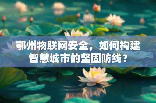 鄂州物联网安全，如何构建智慧城市的坚固防线？