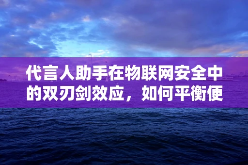 代言人助手在物联网安全中的双刃剑效应，如何平衡便利与安全？