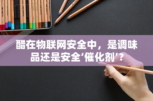 醋在物联网安全中，是调味品还是安全‘催化剂’？