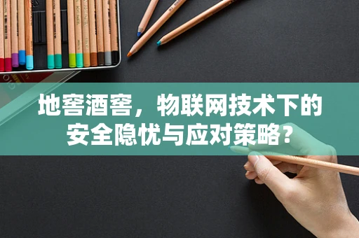 地窖酒窖，物联网技术下的安全隐忧与应对策略？