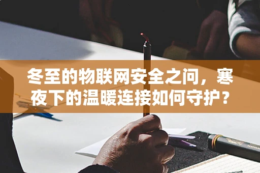 冬至的物联网安全之问，寒夜下的温暖连接如何守护？