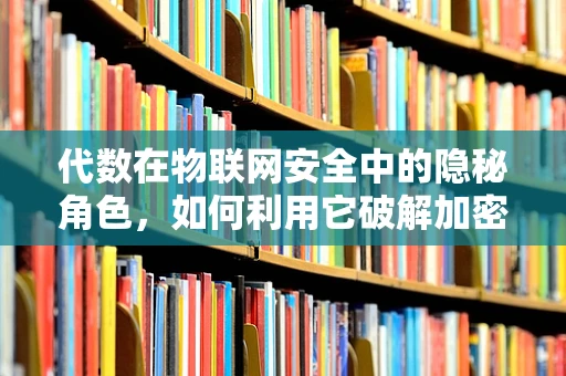代数在物联网安全中的隐秘角色，如何利用它破解加密难题？