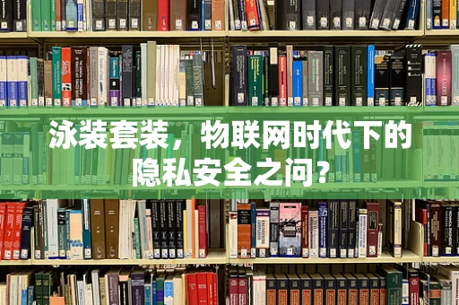 泳装套装，物联网时代下的隐私安全之问？