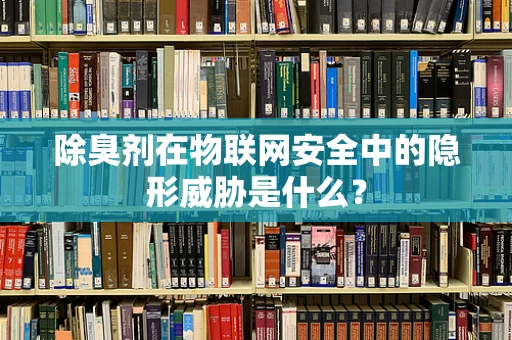 除臭剂在物联网安全中的隐形威胁是什么？