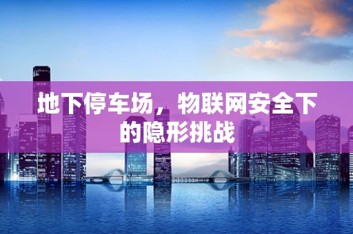 地下停车场，物联网安全下的隐形挑战