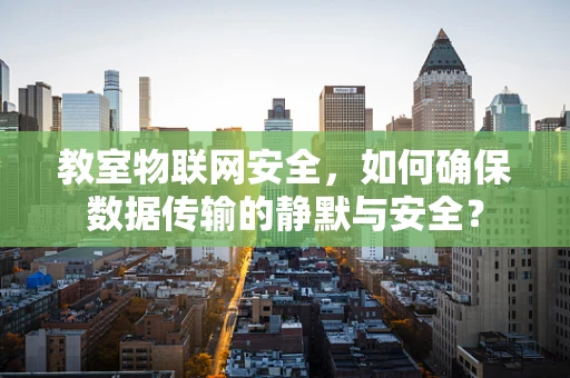 教室物联网安全，如何确保数据传输的静默与安全？