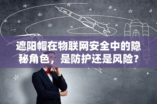 遮阳帽在物联网安全中的隐秘角色，是防护还是风险？