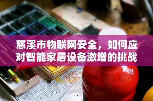 慈溪市物联网安全，如何应对智能家居设备激增的挑战？