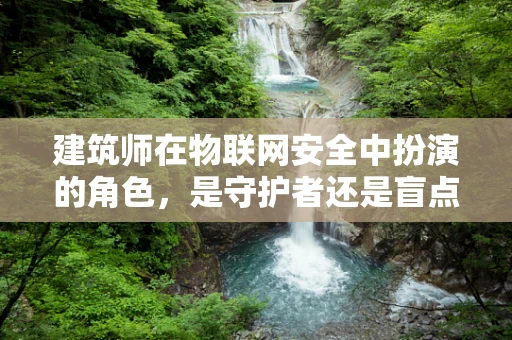 建筑师在物联网安全中扮演的角色，是守护者还是盲点？