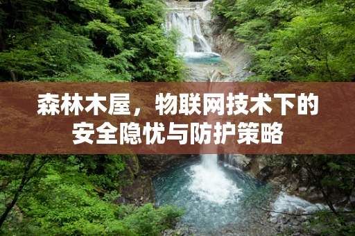 森林木屋，物联网技术下的安全隐忧与防护策略