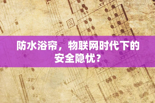 防水浴帘，物联网时代下的安全隐忧？