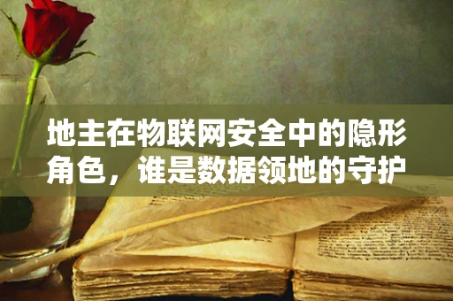 地主在物联网安全中的隐形角色，谁是数据领地的守护者？