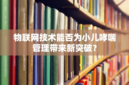 物联网技术能否为小儿哮喘管理带来新突破？
