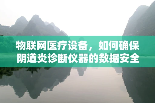 物联网医疗设备，如何确保阴道炎诊断仪器的数据安全？