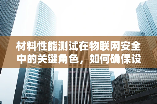 材料性能测试在物联网安全中的关键角色，如何确保设备安全无虞？