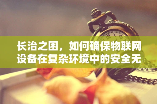 长治之困，如何确保物联网设备在复杂环境中的安全无虞？