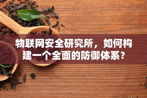 物联网安全研究所，如何构建一个全面的防御体系？