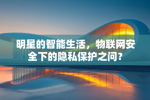 明星的智能生活，物联网安全下的隐私保护之问？