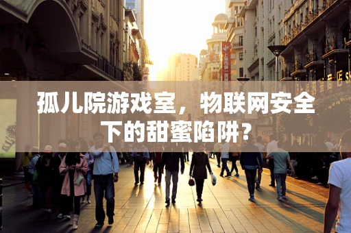 孤儿院游戏室，物联网安全下的甜蜜陷阱？