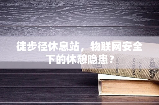 徒步径休息站，物联网安全下的休憩隐患？