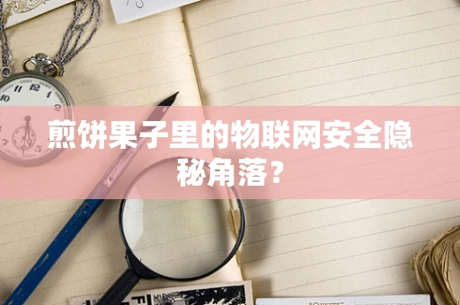 煎饼果子里的物联网安全隐秘角落？
