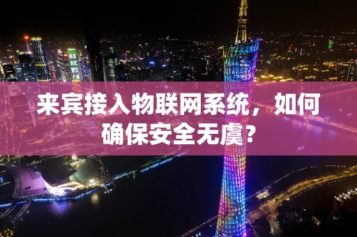 来宾接入物联网系统，如何确保安全无虞？