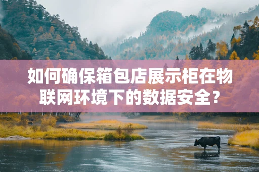 如何确保箱包店展示柜在物联网环境下的数据安全？
