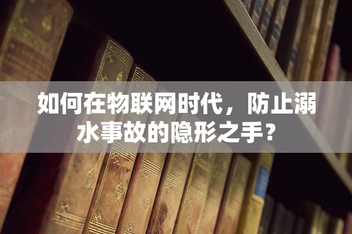 如何在物联网时代，防止溺水事故的隐形之手？