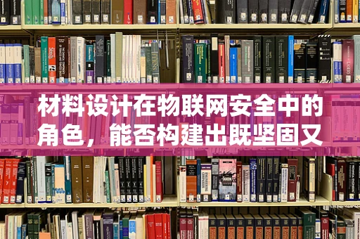 材料设计在物联网安全中的角色，能否构建出既坚固又安全的‘数字盾牌’？