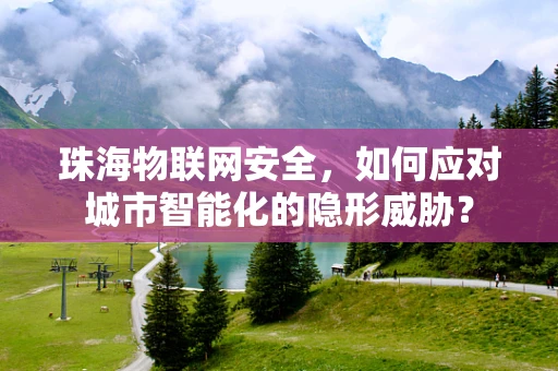 珠海物联网安全，如何应对城市智能化的隐形威胁？