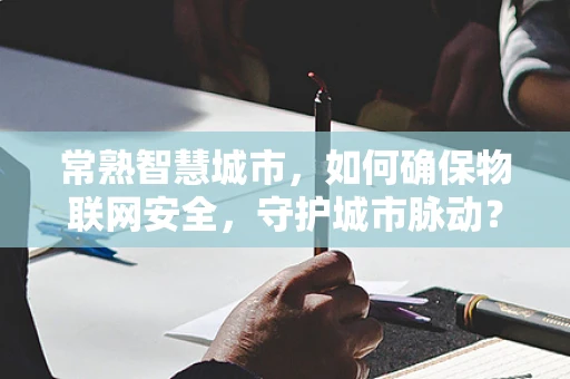 常熟智慧城市，如何确保物联网安全，守护城市脉动？