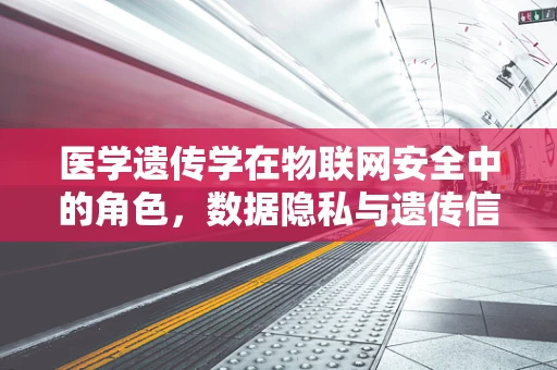医学遗传学在物联网安全中的角色，数据隐私与遗传信息泄露的平衡？