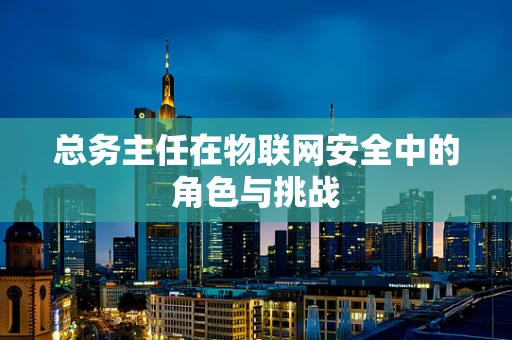 总务主任在物联网安全中的角色与挑战