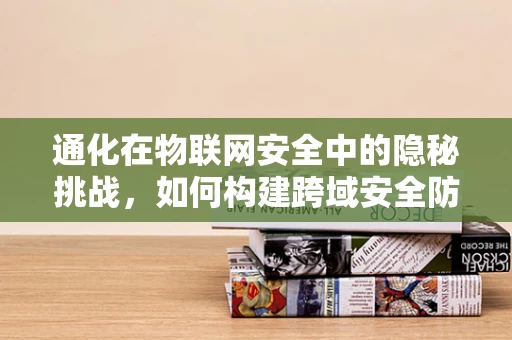 通化在物联网安全中的隐秘挑战，如何构建跨域安全防护？
