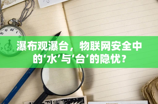 瀑布观瀑台，物联网安全中的‘水’与‘台’的隐忧？