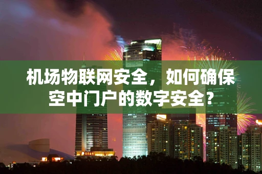 机场物联网安全，如何确保空中门户的数字安全？