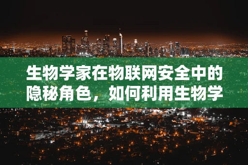 生物学家在物联网安全中的隐秘角色，如何利用生物学原理增强网络安全？