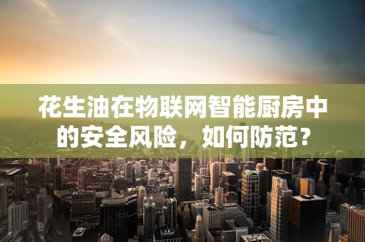 花生油在物联网智能厨房中的安全风险，如何防范？