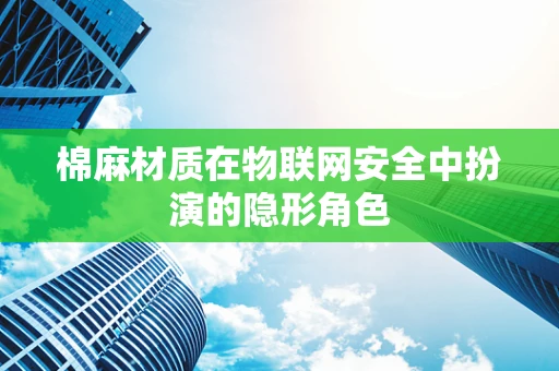 棉麻材质在物联网安全中扮演的隐形角色