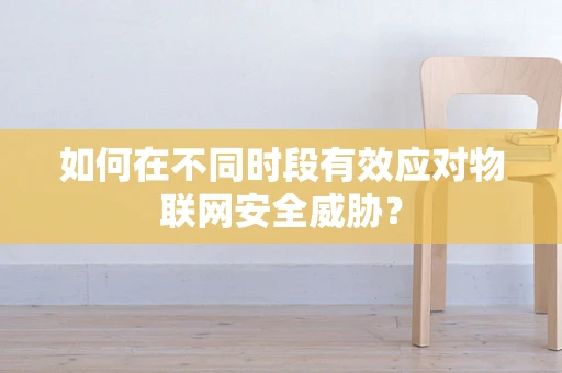 如何在不同时段有效应对物联网安全威胁？