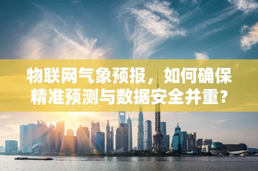 物联网气象预报，如何确保精准预测与数据安全并重？