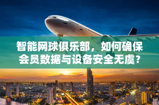 智能网球俱乐部，如何确保会员数据与设备安全无虞？