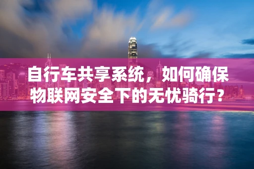 自行车共享系统，如何确保物联网安全下的无忧骑行？
