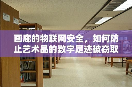画廊的物联网安全，如何防止艺术品的数字足迹被窃取？