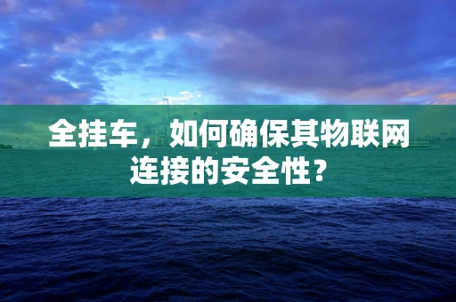全挂车，如何确保其物联网连接的安全性？