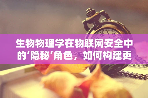生物物理学在物联网安全中的‘隐秘’角色，如何构建更安全的‘智能’世界？