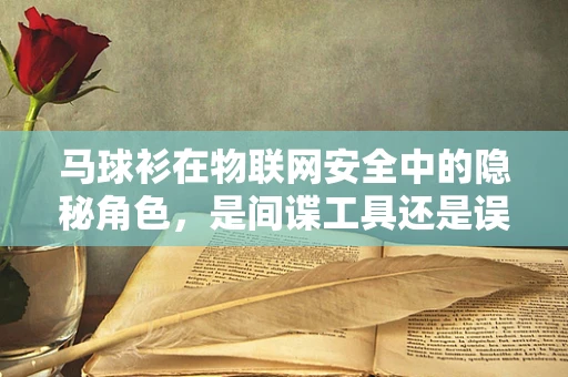 马球衫在物联网安全中的隐秘角色，是间谍工具还是误用案例？
