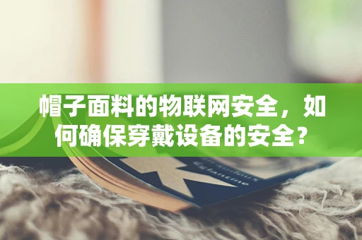 帽子面料的物联网安全，如何确保穿戴设备的安全？