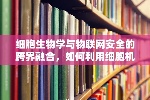 细胞生物学与物联网安全的跨界融合，如何利用细胞机制增强网络安全？