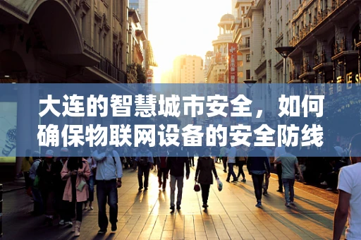 大连的智慧城市安全，如何确保物联网设备的安全防线？